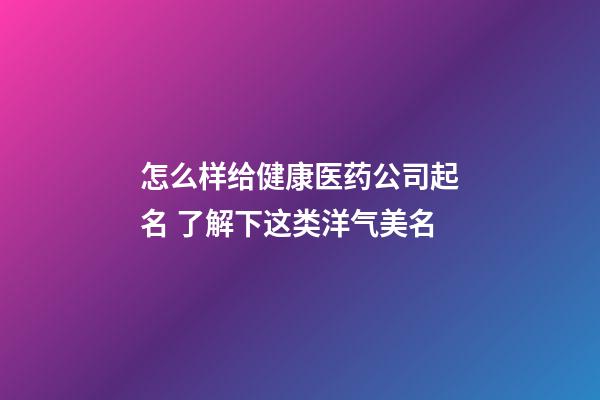 怎么样给健康医药公司起名 了解下这类洋气美名-第1张-公司起名-玄机派